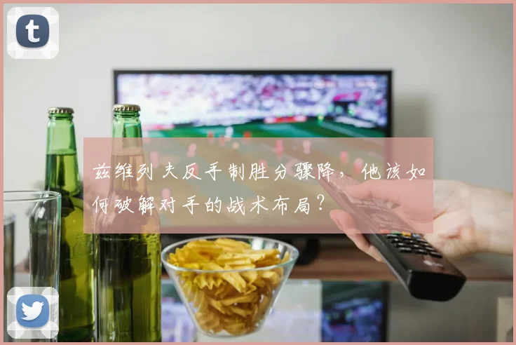 兹维列夫反手制胜分骤降，他该如何破解对手的战术布局？