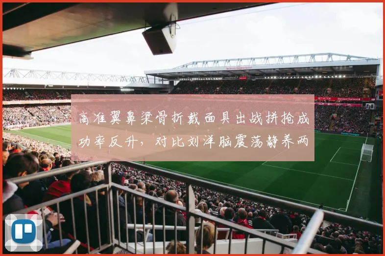 高准翼鼻梁骨折戴面具出战拼抢成功率反升，对比刘洋脑震荡静养两周后复出状态低迷形成鲜明反差