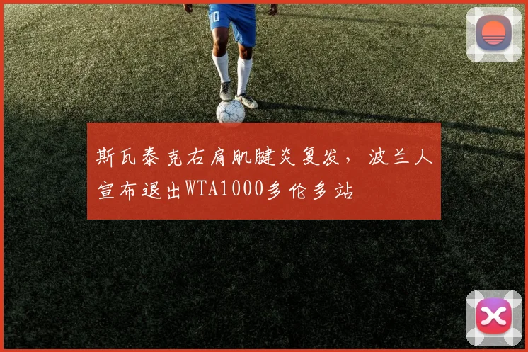 斯瓦泰克右肩肌腱炎复发,波兰人宣布退出WTA1000多伦多站
