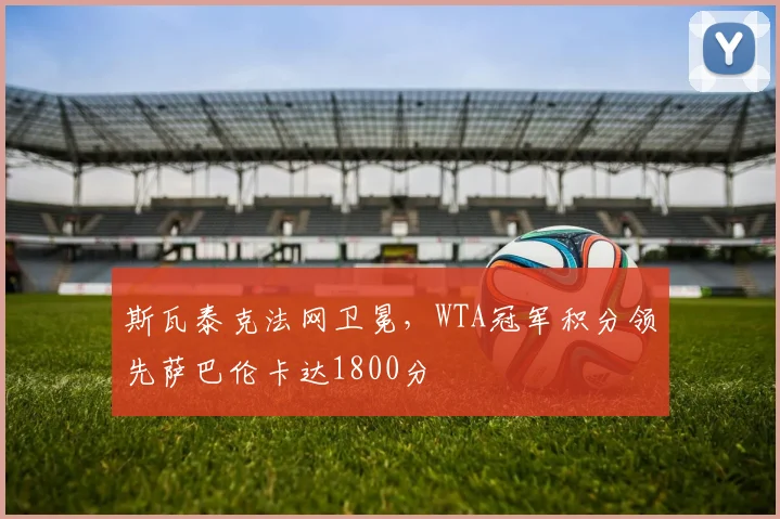 斯瓦泰克法网卫冕，WTA冠军积分领先萨巴伦卡达1800分