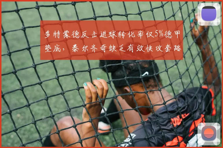 多特蒙德反击进球转化率仅5%德甲垫底,泰尔齐奇缺乏有效快攻套路遭质疑