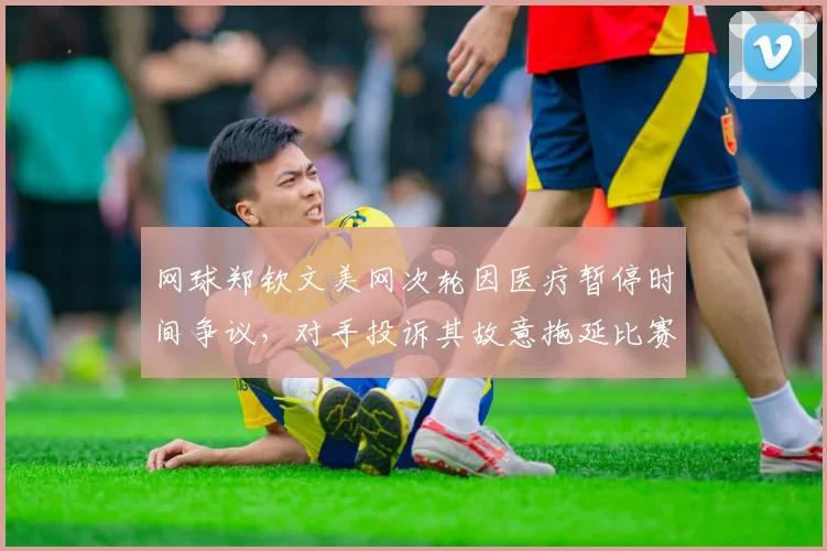 网球郑钦文美网次轮因医疗暂停时间争议，对手投诉其故意拖延比赛