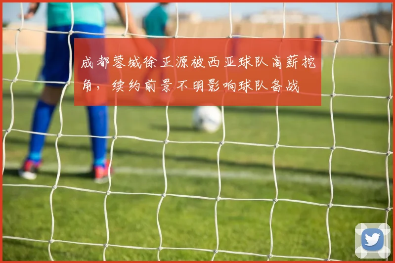成都蓉城徐正源被西亚球队高薪挖角，续约前景不明影响球队备战
