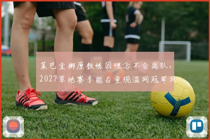 莱巴金娜原教练因理念不合离队,2027草地赛季能否重现温网冠军风采?